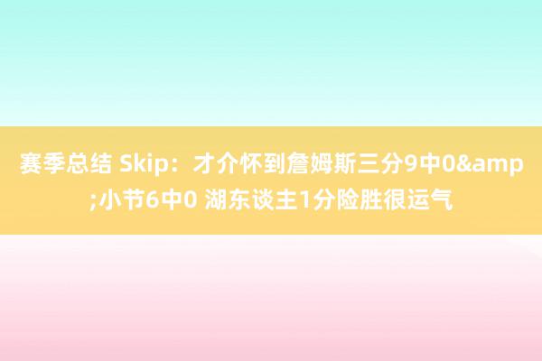 赛季总结 Skip：才介怀到詹姆斯三分9中0&小节6中0 湖东谈主1分险胜很运气