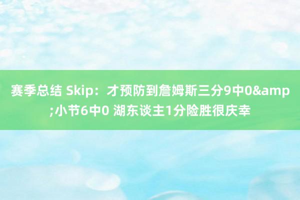 赛季总结 Skip：才预防到詹姆斯三分9中0&小节6中0 湖东谈主1分险胜很庆幸