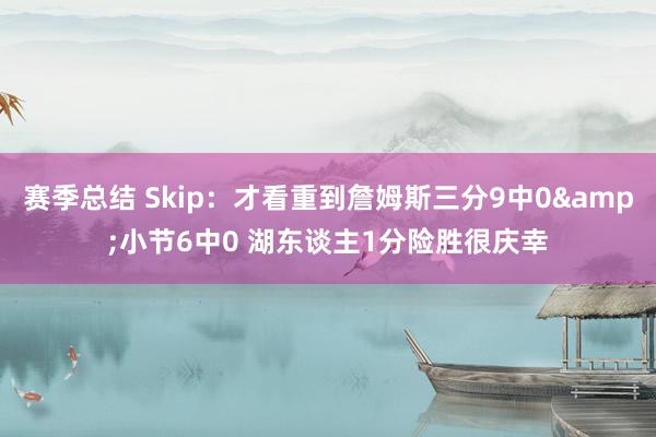 赛季总结 Skip：才看重到詹姆斯三分9中0&小节6中0 湖东谈主1分险胜很庆幸