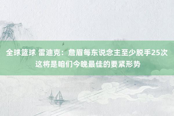 全球篮球 雷迪克：詹眉每东说念主至少脱手25次 这将是咱们今晚最佳的要紧形势