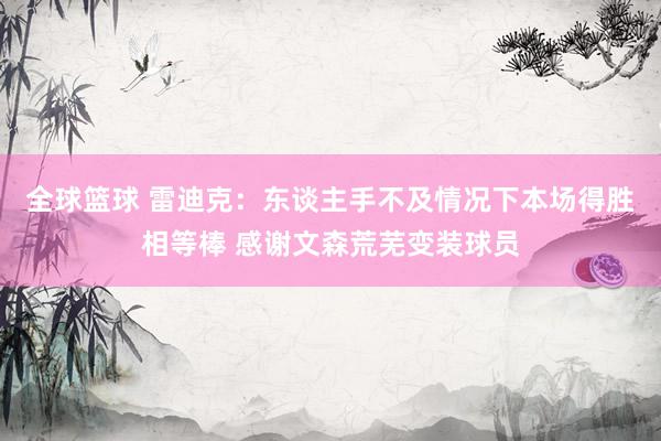 全球篮球 雷迪克：东谈主手不及情况下本场得胜相等棒 感谢文森荒芜变装球员