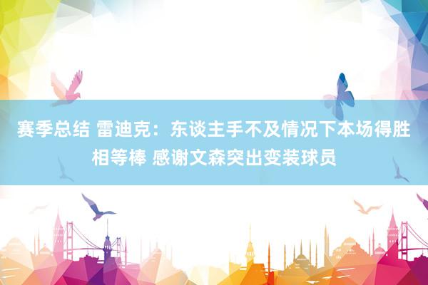 赛季总结 雷迪克：东谈主手不及情况下本场得胜相等棒 感谢文森突出变装球员