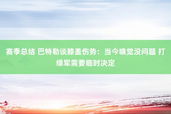 赛季总结 巴特勒谈膝盖伤势：当今嗅觉没问题 打绿军需要临时决定