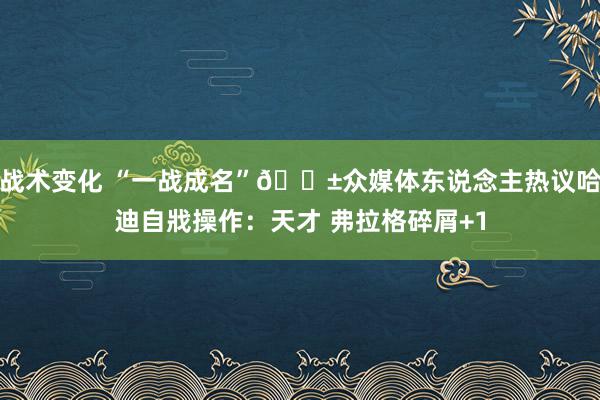 战术变化 “一战成名”😱众媒体东说念主热议哈迪自戕操作：天才 弗拉格碎屑+1