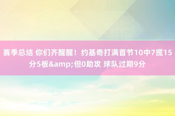 赛季总结 你们齐醒醒！约基奇打满首节10中7揽15分5板&但0助攻 球队过期9分