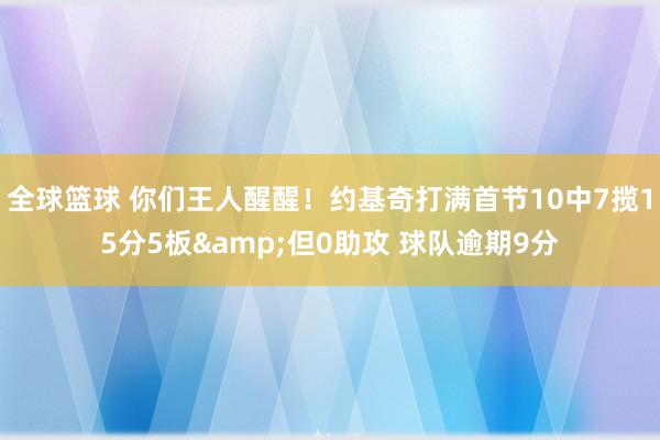 全球篮球 你们王人醒醒！约基奇打满首节10中7揽15分5板&但0助攻 球队逾期9分