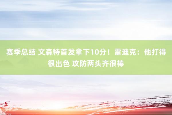 赛季总结 文森特首发拿下10分！雷迪克：他打得很出色 攻防两头齐很棒