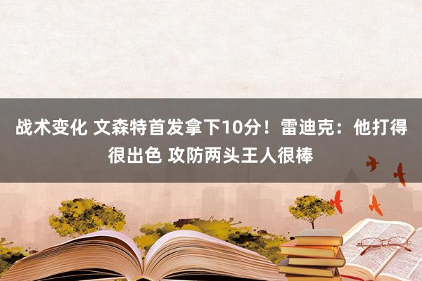 战术变化 文森特首发拿下10分！雷迪克：他打得很出色 攻防两头王人很棒