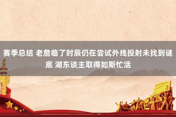 赛季总结 老詹临了时辰仍在尝试外线投射未找到谜底 湖东谈主取得如斯忙活