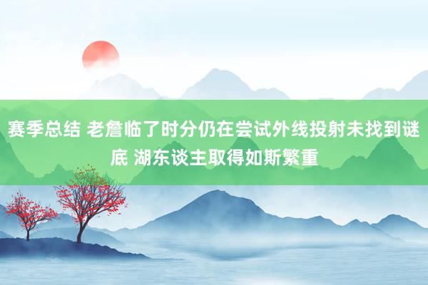 赛季总结 老詹临了时分仍在尝试外线投射未找到谜底 湖东谈主取得如斯繁重