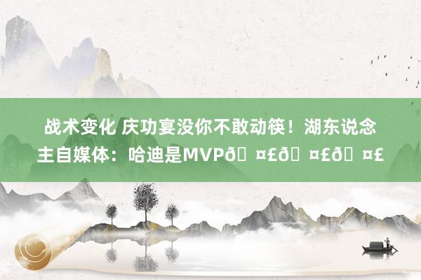 战术变化 庆功宴没你不敢动筷！湖东说念主自媒体：哈迪是MVP🤣🤣🤣