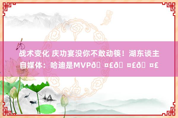 战术变化 庆功宴没你不敢动筷！湖东谈主自媒体：哈迪是MVP🤣🤣🤣