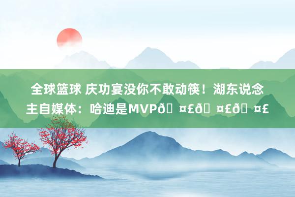 全球篮球 庆功宴没你不敢动筷！湖东说念主自媒体：哈迪是MVP🤣🤣🤣