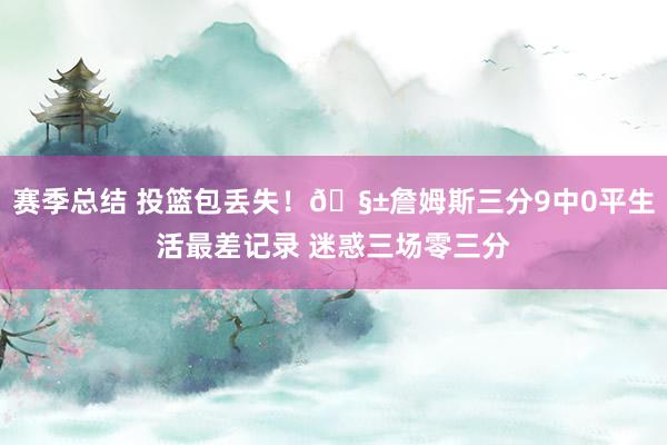 赛季总结 投篮包丢失！🧱詹姆斯三分9中0平生活最差记录 迷惑三场零三分