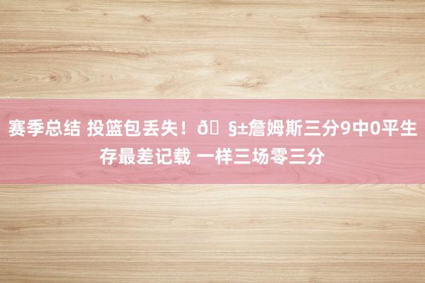 赛季总结 投篮包丢失！🧱詹姆斯三分9中0平生存最差记载 一样三场零三分