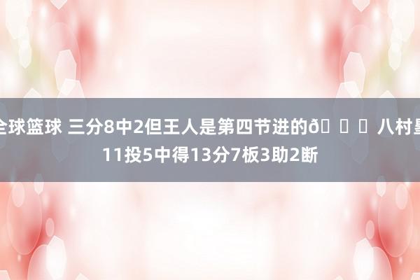 全球篮球 三分8中2但王人是第四节进的😈八村塁11投5中得13分7板3助2断