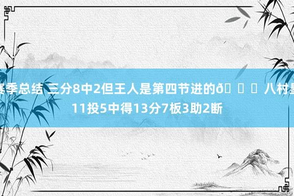 赛季总结 三分8中2但王人是第四节进的😈八村塁11投5中得13分7板3助2断