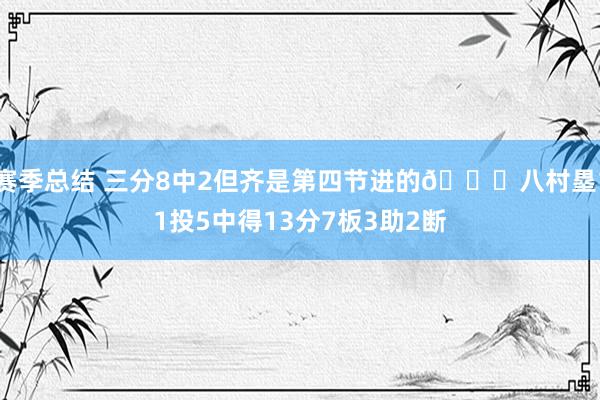 赛季总结 三分8中2但齐是第四节进的😈八村塁11投5中得13分7板3助2断