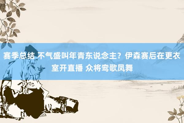 赛季总结 不气盛叫年青东说念主？伊森赛后在更衣室开直播 众将鸾歌凤舞