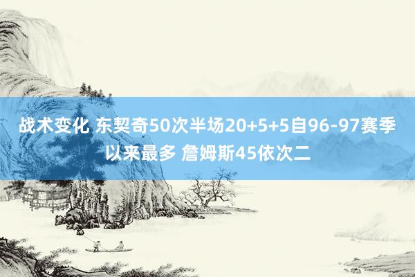 战术变化 东契奇50次半场20+5+5自96-97赛季以来最多 詹姆斯45依次二