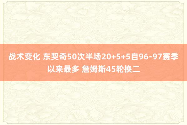 战术变化 东契奇50次半场20+5+5自96-97赛季以来最多 詹姆斯45轮换二