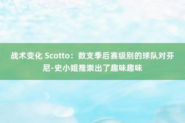 战术变化 Scotto：数支季后赛级别的球队对芬尼-史小姐推崇出了趣味趣味