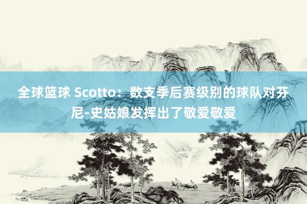 全球篮球 Scotto：数支季后赛级别的球队对芬尼-史姑娘发挥出了敬爱敬爱