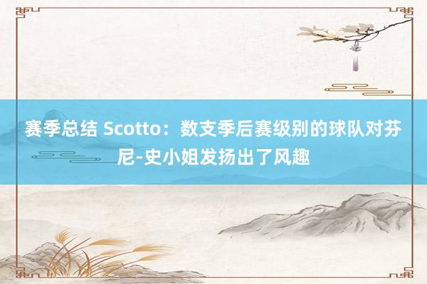 赛季总结 Scotto：数支季后赛级别的球队对芬尼-史小姐发扬出了风趣