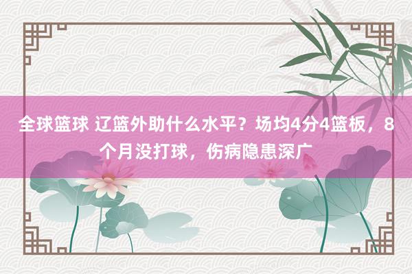 全球篮球 辽篮外助什么水平？场均4分4篮板，8个月没打球，伤病隐患深广