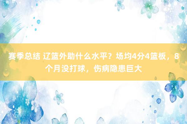 赛季总结 辽篮外助什么水平？场均4分4篮板，8个月没打球，伤病隐患巨大