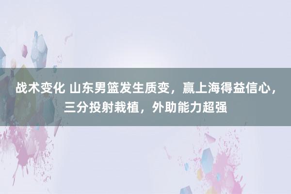 战术变化 山东男篮发生质变，赢上海得益信心，三分投射栽植，外助能力超强