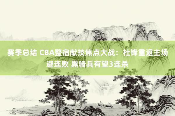 赛季总结 CBA整宿献技焦点大战：杜锋重返主场避连败 黑骑兵有望3连杀