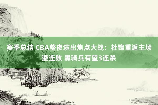 赛季总结 CBA整夜演出焦点大战：杜锋重返主场避连败 黑骑兵有望3连杀