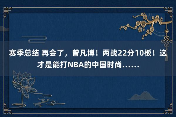 赛季总结 再会了，曾凡博！两战22分10板！这才是能打NBA的中国时尚……