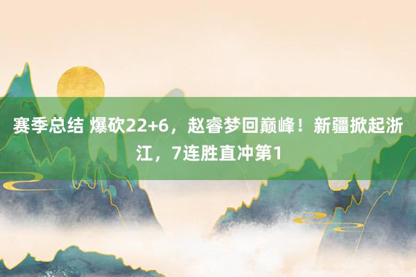 赛季总结 爆砍22+6，赵睿梦回巅峰！新疆掀起浙江，7连胜直冲第1