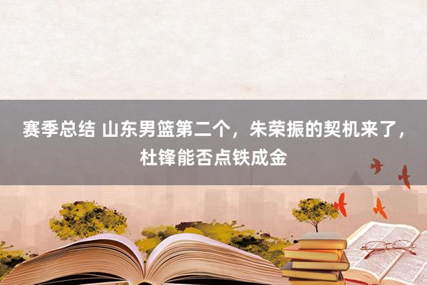 赛季总结 山东男篮第二个，朱荣振的契机来了，杜锋能否点铁成金