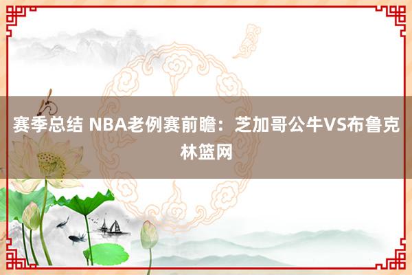 赛季总结 NBA老例赛前瞻：芝加哥公牛VS布鲁克林篮网