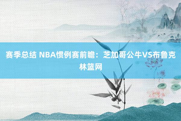 赛季总结 NBA惯例赛前瞻：芝加哥公牛VS布鲁克林篮网