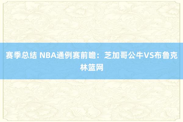 赛季总结 NBA通例赛前瞻：芝加哥公牛VS布鲁克林篮网