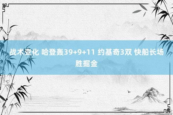 战术变化 哈登轰39+9+11 约基奇3双 快船长场胜掘金