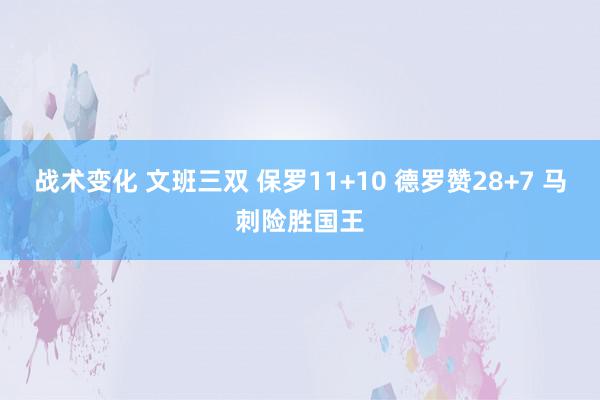 战术变化 文班三双 保罗11+10 德罗赞28+7 马刺险胜国王