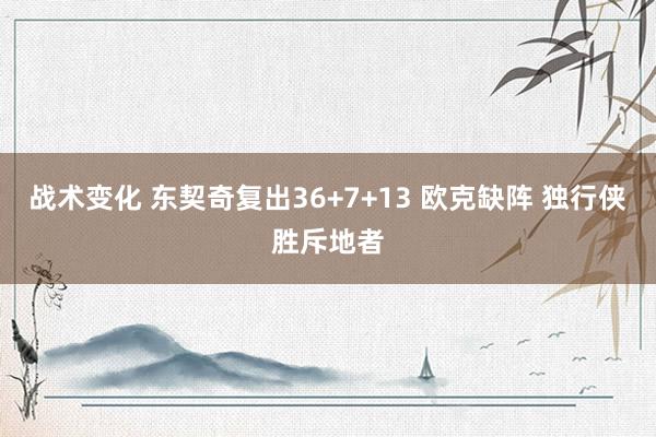 战术变化 东契奇复出36+7+13 欧克缺阵 独行侠胜斥地者