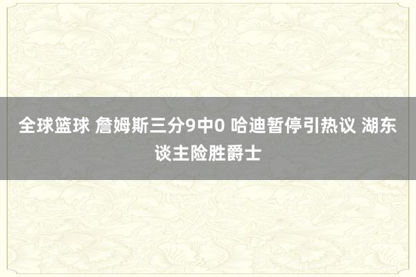 全球篮球 詹姆斯三分9中0 哈迪暂停引热议 湖东谈主险胜爵士