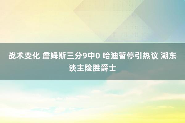 战术变化 詹姆斯三分9中0 哈迪暂停引热议 湖东谈主险胜爵士