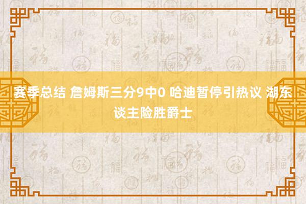 赛季总结 詹姆斯三分9中0 哈迪暂停引热议 湖东谈主险胜爵士