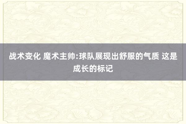 战术变化 魔术主帅:球队展现出舒服的气质 这是成长的标记