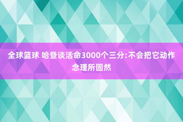 全球篮球 哈登谈活命3000个三分:不会把它动作念理所固然