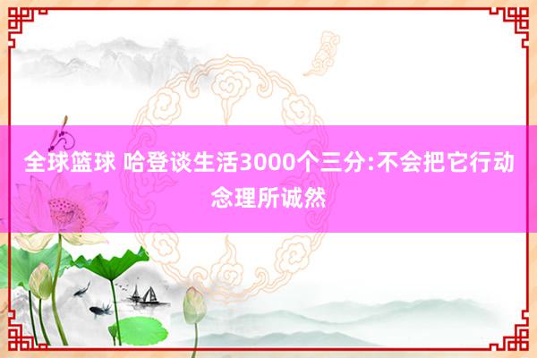 全球篮球 哈登谈生活3000个三分:不会把它行动念理所诚然