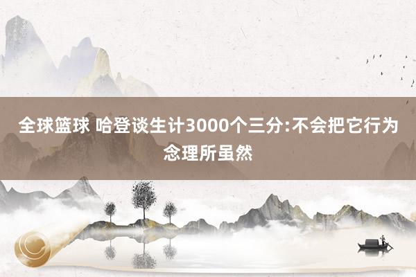 全球篮球 哈登谈生计3000个三分:不会把它行为念理所虽然