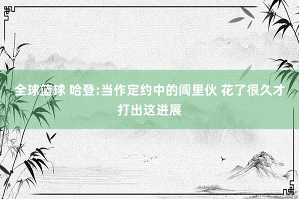 全球篮球 哈登:当作定约中的闾里伙 花了很久才打出这进展